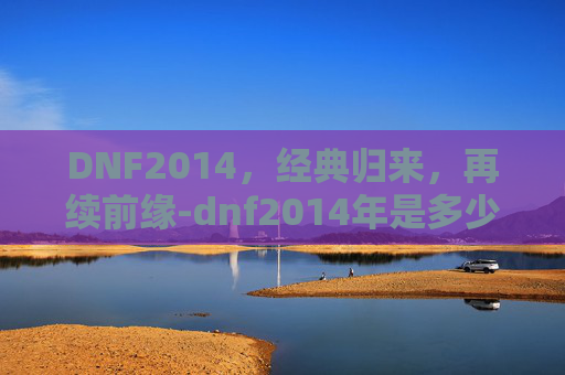 DNF2014,经典归来,再续前缘-dnf2014年是多少级版本 DNF2014,经典归来,再续前缘-dnf2014年是多少级版本