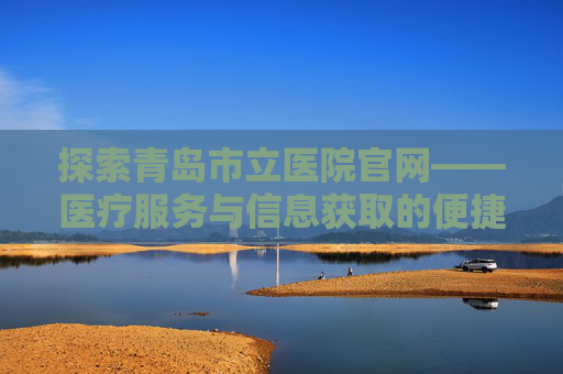 探索青岛市立医院官网——医疗服务与信息获取的便捷平台-青岛市立医院官网公众号