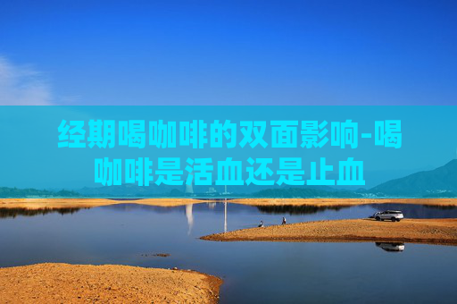 经期喝咖啡的双面影响-喝咖啡是活血还是止血