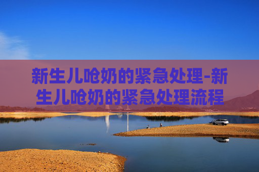 新生儿呛奶的紧急处理-新生儿呛奶的紧急处理流程