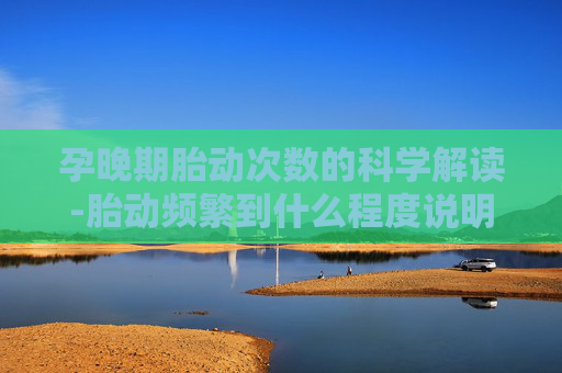 孕晚期胎动次数的科学解读-胎动频繁到什么程度说明缺氧