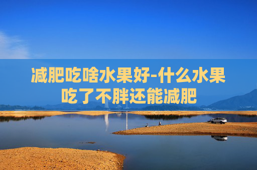 减肥吃啥水果好-什么水果吃了不胖还能减肥