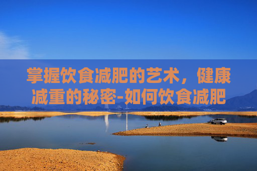 掌握饮食减肥的艺术，健康减重的秘密-如何饮食减肥效果才好?推荐哪些食谱和食材?