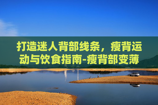 打造迷人背部线条，瘦背运动与饮食指南-瘦背部变薄的最好方法