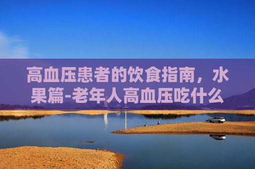 高血压患者的饮食指南，水果篇-老年人高血压吃什么水果好