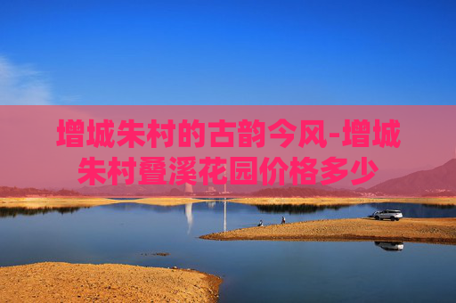 增城朱村的古韵今风-增城朱村叠溪花园价格多少