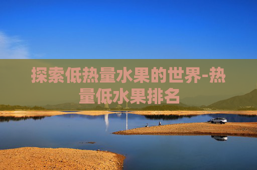 探索低热量水果的世界-热量低水果排名