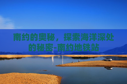 南约的奥秘，探索海洋深处的秘密-南约地铁站