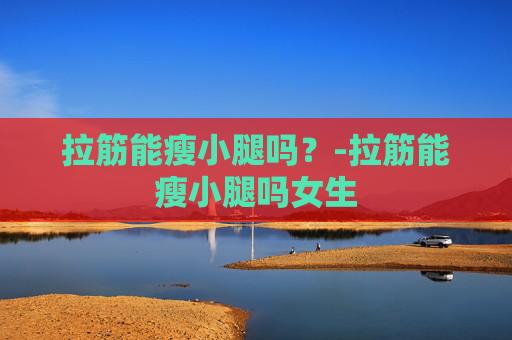 拉筋能瘦小腿吗？-拉筋能瘦小腿吗女生