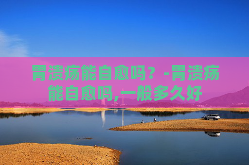 胃溃疡能自愈吗？-胃溃疡能自愈吗,一般多久好