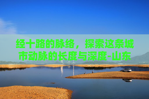 经十路的脉络，探索这条城市动脉的长度与深度-山东经十路多长