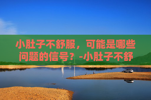 小肚子不舒服，可能是哪些问题的信号？-小肚子不舒服是怎么回事女性