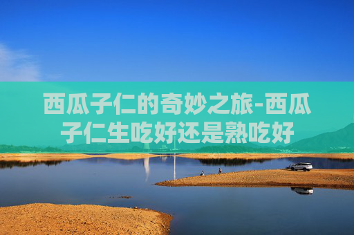 西瓜子仁的奇妙之旅-西瓜子仁生吃好还是熟吃好