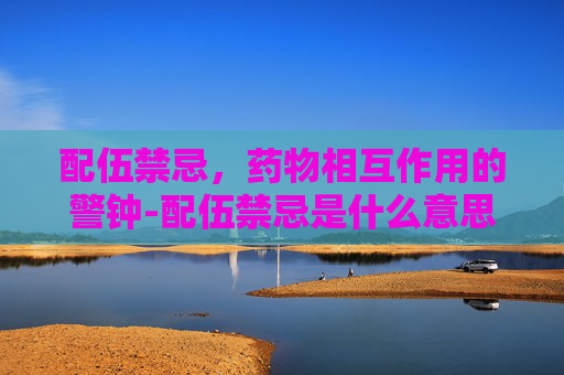 配伍禁忌，药物相互作用的警钟-配伍禁忌是什么意思