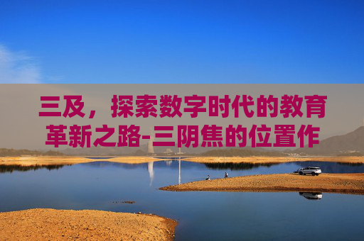 三及，探索数字时代的教育革新之路-三阴焦的位置作用与好处