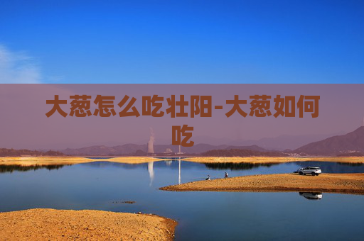 大葱怎么吃壮阳-大葱如何吃