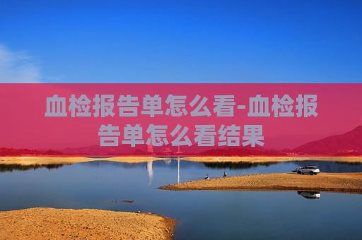 血检报告单怎么看-血检报告单怎么看结果
