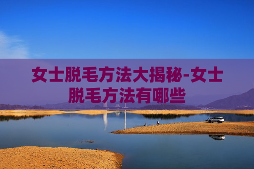女士脱毛方法大揭秘-女士脱毛方法有哪些