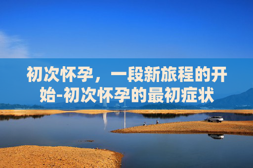 初次怀孕，一段新旅程的开始-初次怀孕的最初症状