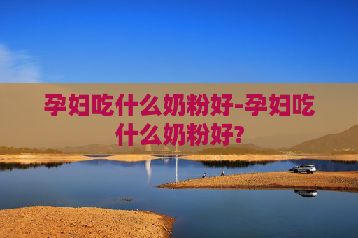 孕妇吃什么奶粉好-孕妇吃什么奶粉好?