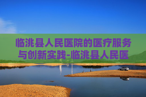 临洮县人民医院的医疗服务与创新实践-临洮县人民医院是不是三甲医院