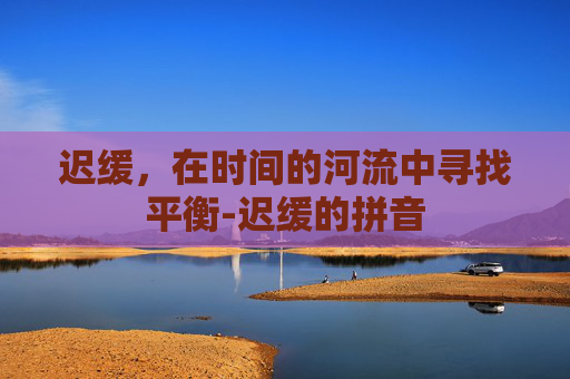 迟缓，在时间的河流中寻找平衡-迟缓的拼音
