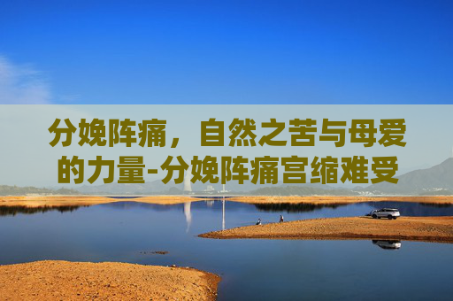 分娩阵痛，自然之苦与母爱的力量-分娩阵痛宫缩难受