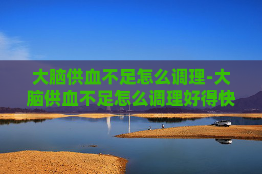 大脑供血不足怎么调理-大脑供血不足怎么调理好得快