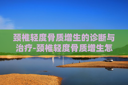 颈椎轻度骨质增生的诊断与治疗-颈椎轻度骨质增生怎么治疗
