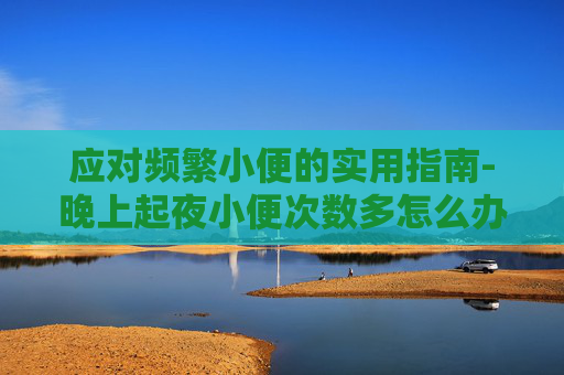 应对频繁小便的实用指南-晚上起夜小便次数多怎么办