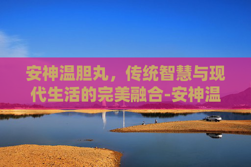 安神温胆丸，传统智慧与现代生活的完美融合-安神温胆丸的组成配方