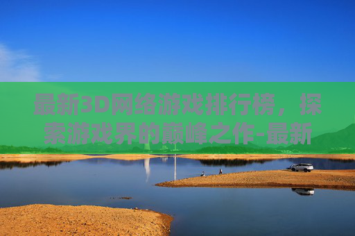 最新3D网络游戏排行榜，探索游戏界的巅峰之作-最新网络3d游戏排名