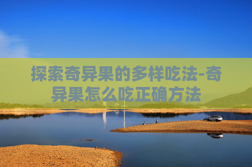 探索奇异果的多样吃法-奇异果怎么吃正确方法