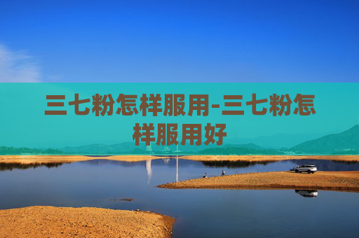 三七粉怎样服用-三七粉怎样服用好