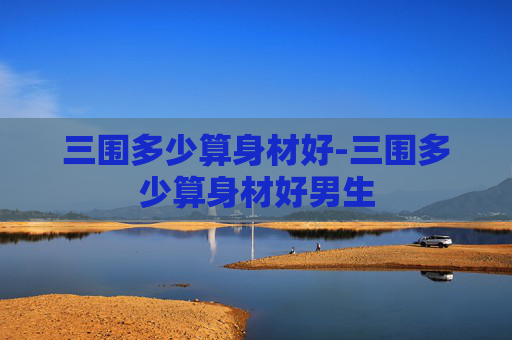 三围多少算身材好-三围多少算身材好男生