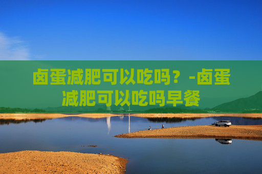 卤蛋减肥可以吃吗？-卤蛋减肥可以吃吗早餐