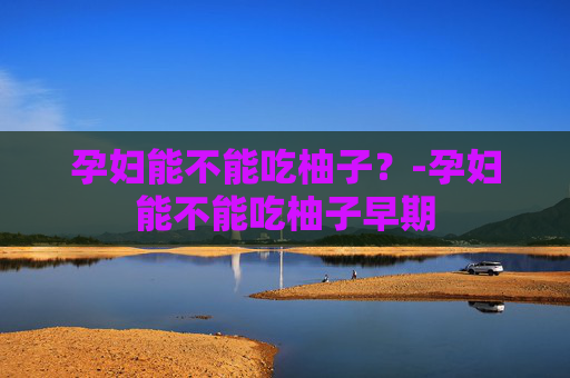 孕妇能不能吃柚子？-孕妇能不能吃柚子早期