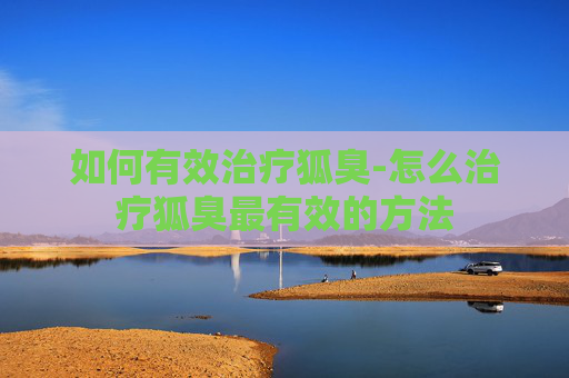如何有效治疗狐臭-怎么治疗狐臭最有效的方法