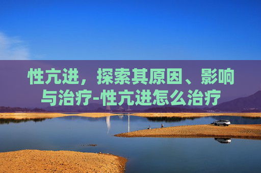 性亢进，探索其原因、影响与治疗-性亢进怎么治疗