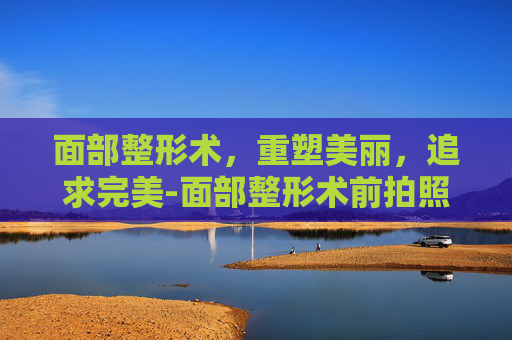 面部整形术，重塑美丽，追求完美-面部整形术前拍照要求