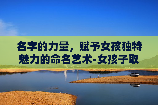 名字的力量，赋予女孩独特魅力的命名艺术-女孩子取名字大全