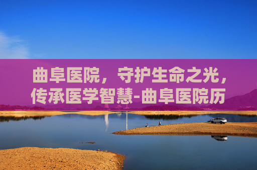 曲阜医院，守护生命之光，传承医学智慧-曲阜医院历任院长名单