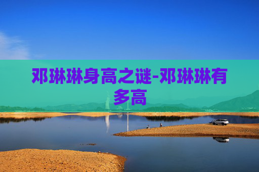 邓琳琳身高之谜-邓琳琳有多高
