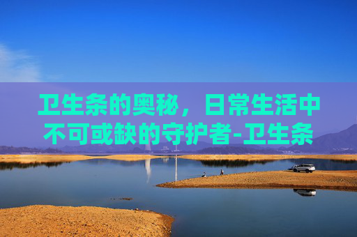 卫生条的奥秘，日常生活中不可或缺的守护者-卫生条棉怎么用