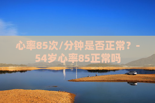 心率85次/分钟是否正常？-54岁心率85正常吗