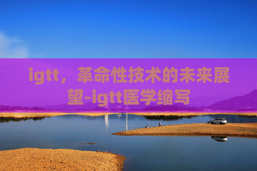 igtt，革命性技术的未来展望-igtt医学缩写