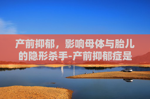产前抑郁，影响母体与胎儿的隐形杀手-产前抑郁症是什么原因引起的