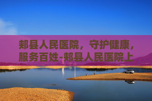 郏县人民医院，守护健康，服务百姓-郏县人民医院上班时间