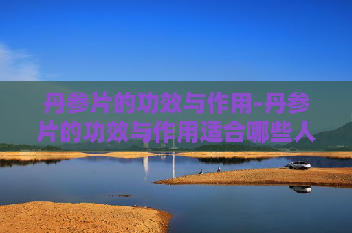 丹参片的功效与作用-丹参片的功效与作用适合哪些人