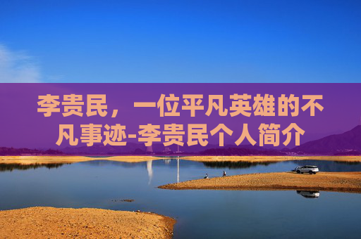 李贵民，一位平凡英雄的不凡事迹-李贵民个人简介